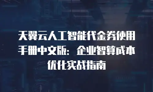 天翼云人工智能代金券使用手册中文版：企业智算成本优化实战指南