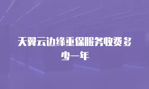 天翼云边缘重保服务收费多少一年