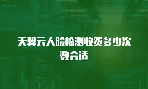 天翼云人脸检测收费多少次数合适
