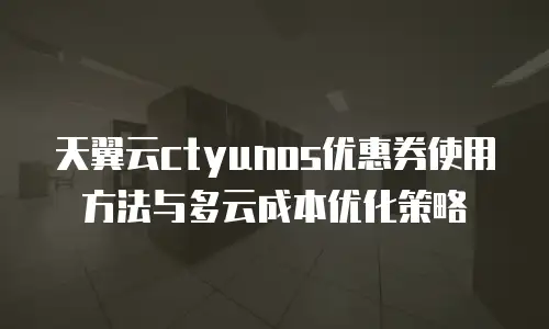 天翼云ctyunos优惠券使用方法与多云成本优化策略