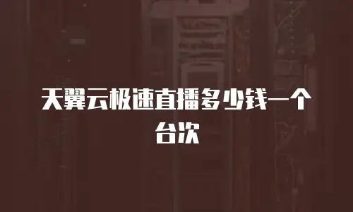 天翼云极速直播多少钱一个台次