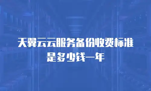 天翼云云服务备份收费标准是多少钱一年