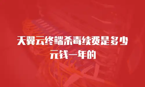 天翼云终端杀毒续费是多少元钱一年的
