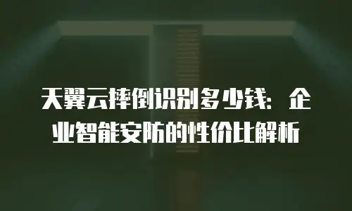 天翼云摔倒识别多少钱：企业智能安防的性价比解析