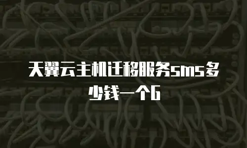 天翼云主机迁移服务sms多少钱一个G