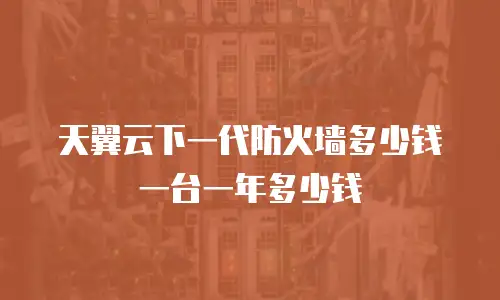 天翼云下一代防火墙多少钱一台一年多少钱