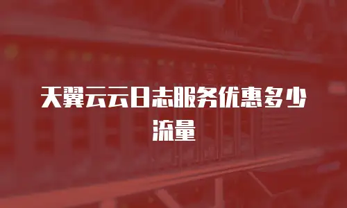 天翼云云日志服务优惠多少流量