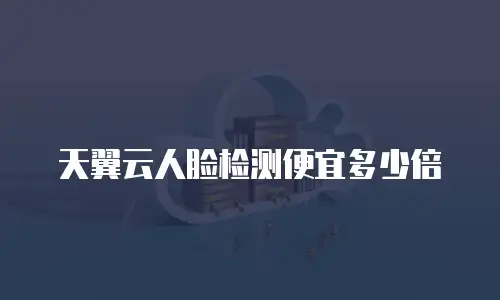 天翼云人脸检测便宜多少倍