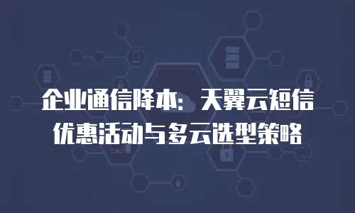 企业通信降本：天翼云短信优惠活动与多云选型策略