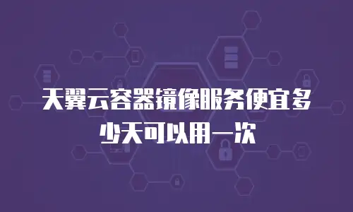 天翼云容器镜像服务便宜多少天可以用一次