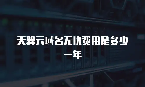 天翼云域名无忧费用是多少一年