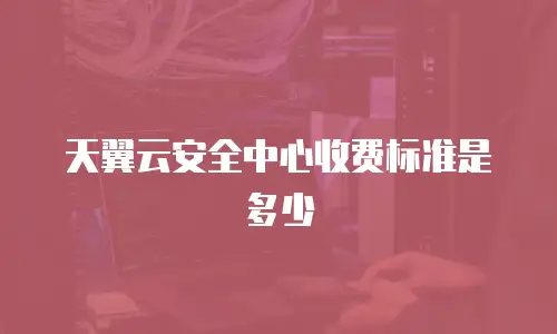 天翼云安全中心收费标准是多少