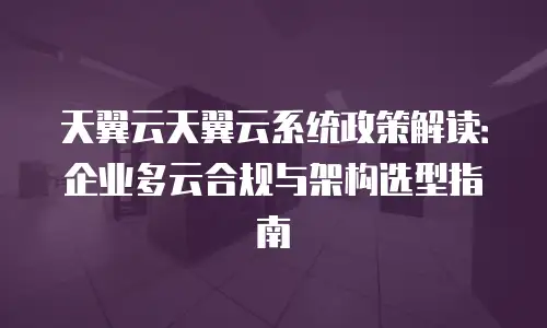 天翼云天翼云系统政策解读：企业多云合规与架构选型指南