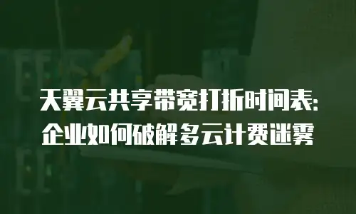 天翼云共享带宽打折时间表：企业如何破解多云计费迷雾