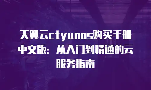 天翼云ctyunos购买手册中文版：从入门到精通的云服务指南