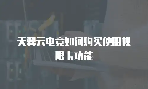 天翼云电竞如何购买使用权限卡功能