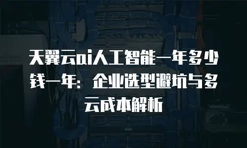 天翼云ai人工智能一年多少钱一年：企业选型避坑与多云成本解析
