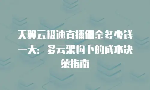 天翼云极速直播佣金多少钱一天：多云架构下的成本决策指南