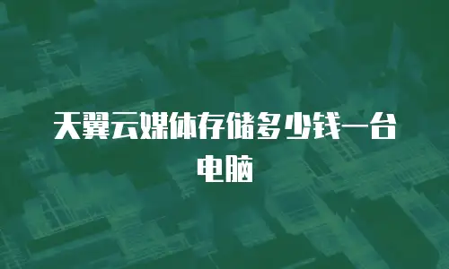 天翼云媒体存储多少钱一台电脑