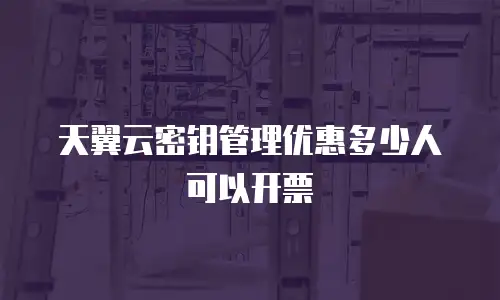 天翼云密钥管理优惠多少人可以开票