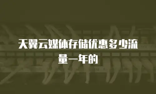 天翼云媒体存储优惠多少流量一年的