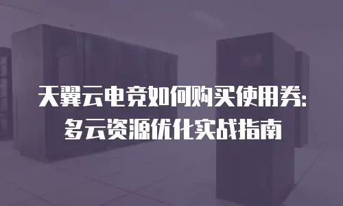 天翼云电竞如何购买使用券：多云资源优化实战指南
