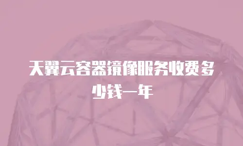 天翼云容器镜像服务收费多少钱一年