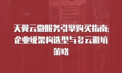 天翼云微服务引擎购买指南：企业级架构选型与多云避坑策略