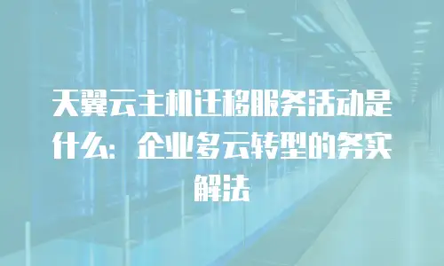 天翼云主机迁移服务活动是什么：企业多云转型的务实解法