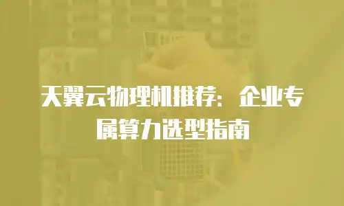 天翼云物理机推荐：企业专属算力选型指南