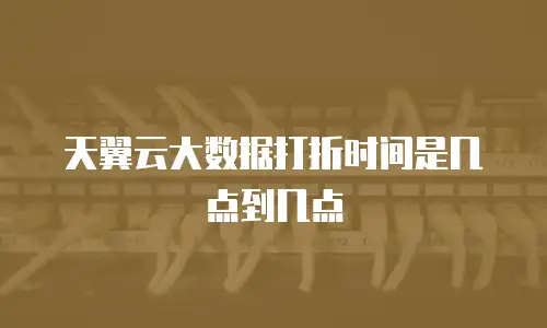天翼云大数据打折时间是几点到几点