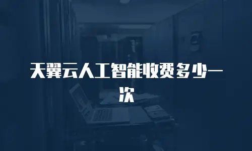 天翼云人工智能收费多少一次