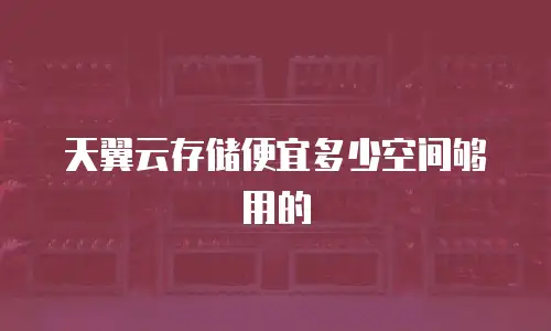 天翼云存储便宜多少空间够用的