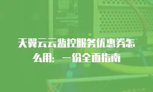 天翼云云监控服务优惠券怎么用：一份全面指南