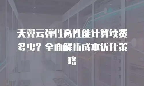 天翼云弹性高性能计算续费多少？全面解析成本优化策略