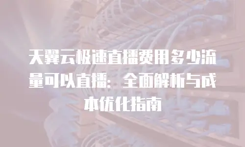 天翼云极速直播费用多少流量可以直播：全面解析与成本优化指南