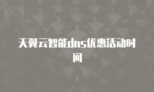 天翼云智能dns优惠活动时间