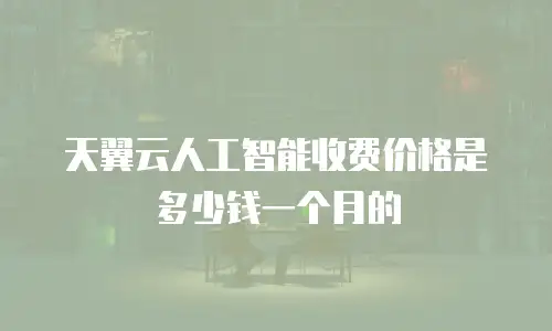 天翼云人工智能收费价格是多少钱一个月的