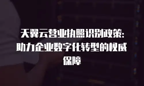 天翼云营业执照识别政策：助力企业数字化转型的权威保障