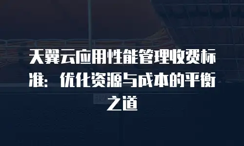 天翼云应用性能管理收费标准：优化资源与成本的平衡之道