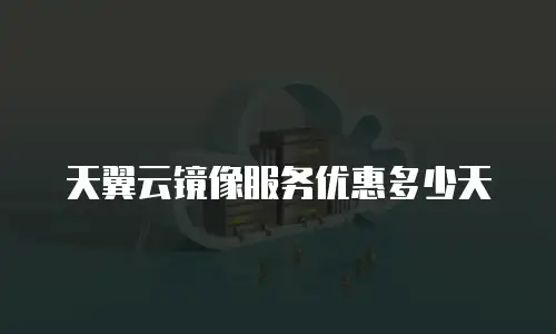 天翼云镜像服务优惠多少天
