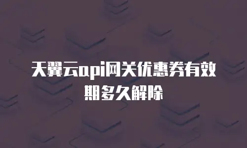 天翼云api网关优惠券有效期多久解除