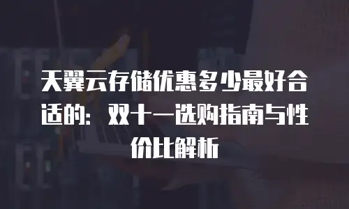 天翼云存储优惠多少最好合适的：双十一选购指南与性价比解析