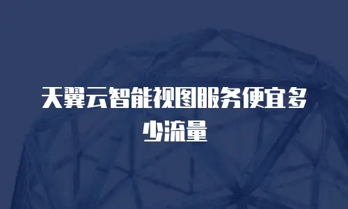 天翼云智能视图服务便宜多少流量