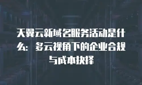 天翼云新域名服务活动是什么：多云视角下的企业合规与成本抉择