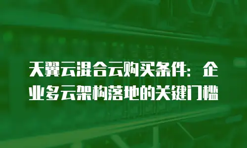 天翼云混合云购买条件：企业多云架构落地的关键门槛