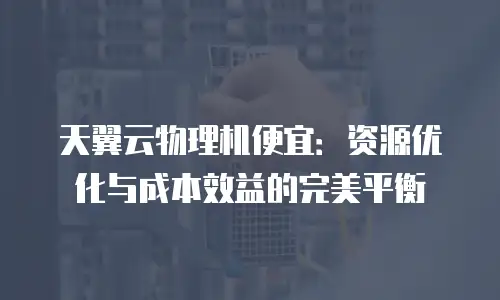 天翼云物理机便宜：资源优化与成本效益的完美平衡