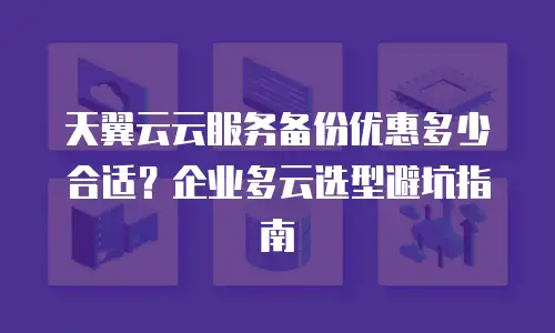 天翼云云服务备份优惠多少合适？企业多云选型避坑指南