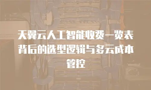 天翼云人工智能收费一览表背后的选型逻辑与多云成本管控