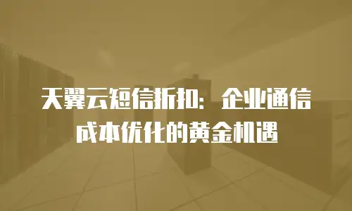天翼云短信折扣：企业通信成本优化的黄金机遇